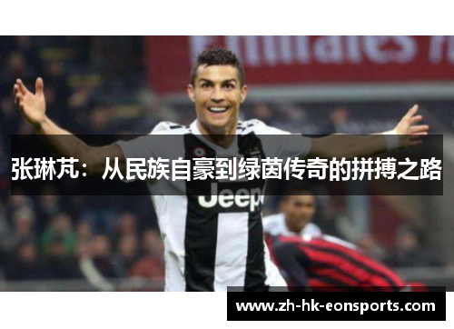 张琳芃：从民族自豪到绿茵传奇的拼搏之路