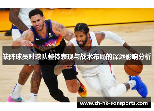 缺阵球员对球队整体表现与战术布局的深远影响分析