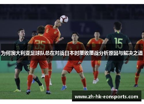 为何澳大利亚足球队总在对战日本时屡败屡战分析原因与解决之道