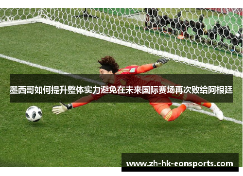 墨西哥如何提升整体实力避免在未来国际赛场再次败给阿根廷