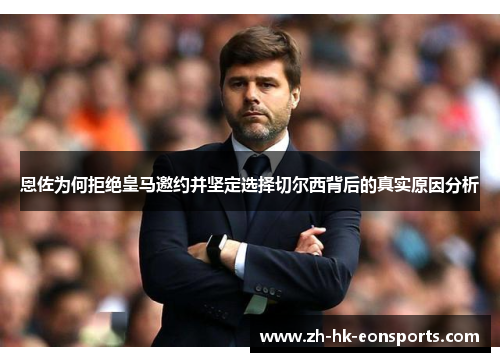 恩佐为何拒绝皇马邀约并坚定选择切尔西背后的真实原因分析