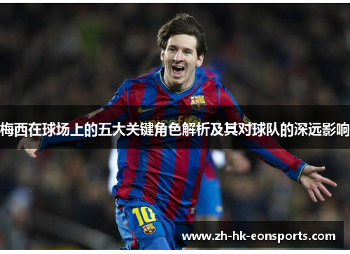 梅西在球场上的五大关键角色解析及其对球队的深远影响