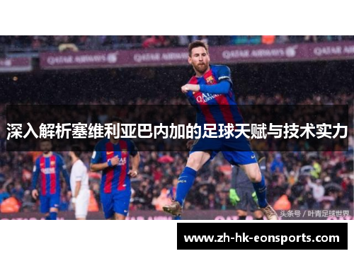 深入解析塞维利亚巴内加的足球天赋与技术实力