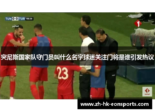 突尼斯国家队守门员叫什么名字球迷关注门将是谁引发热议