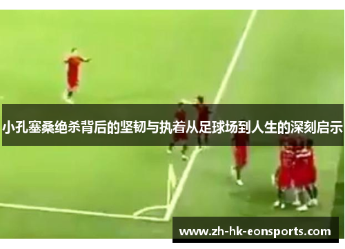 小孔塞桑绝杀背后的坚韧与执着从足球场到人生的深刻启示