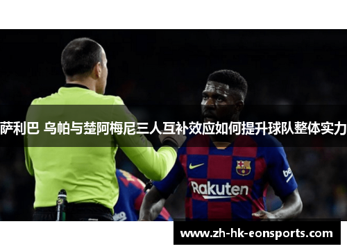 萨利巴 乌帕与楚阿梅尼三人互补效应如何提升球队整体实力