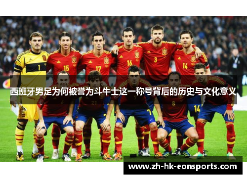 西班牙男足为何被誉为斗牛士这一称号背后的历史与文化意义
