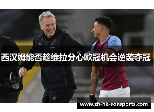 西汉姆能否趁维拉分心欧冠机会逆袭夺冠 