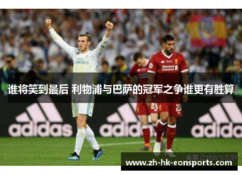 谁将笑到最后 利物浦与巴萨的冠军之争谁更有胜算