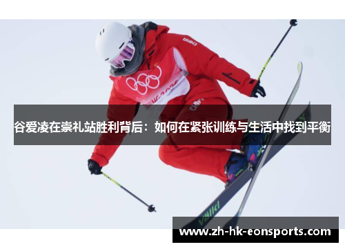 谷爱凌在崇礼站胜利背后：如何在紧张训练与生活中找到平衡