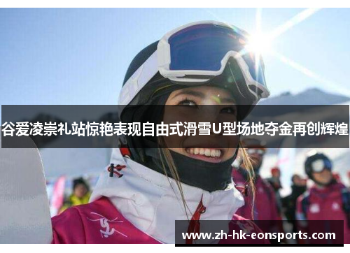 谷爱凌崇礼站惊艳表现自由式滑雪U型场地夺金再创辉煌