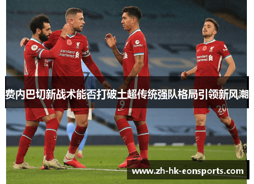 费内巴切新战术能否打破土超传统强队格局引领新风潮