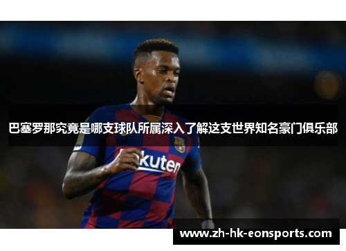 巴塞罗那究竟是哪支球队所属深入了解这支世界知名豪门俱乐部