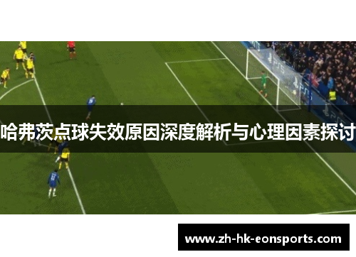 哈弗茨点球失效原因深度解析与心理因素探讨