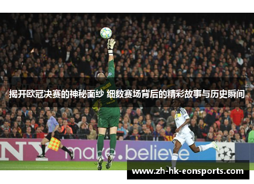 揭开欧冠决赛的神秘面纱 细数赛场背后的精彩故事与历史瞬间