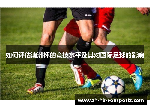 如何评估澳洲杯的竞技水平及其对国际足球的影响