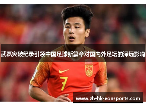 武磊突破纪录引领中国足球新篇章对国内外足坛的深远影响