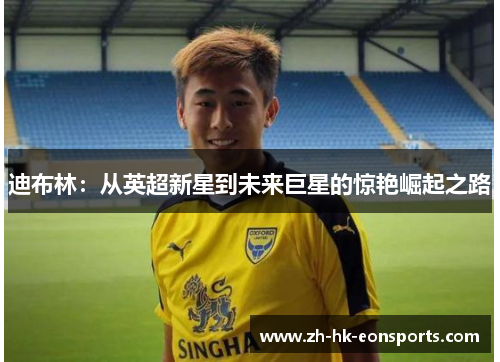 迪布林：从英超新星到未来巨星的惊艳崛起之路