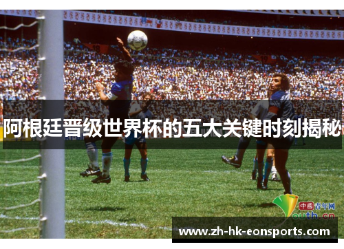 阿根廷晋级世界杯的五大关键时刻揭秘