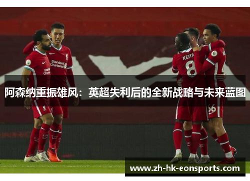 阿森纳重振雄风：英超失利后的全新战略与未来蓝图