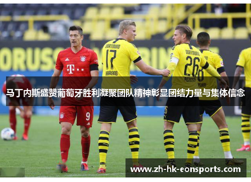 马丁内斯盛赞葡萄牙胜利凝聚团队精神彰显团结力量与集体信念